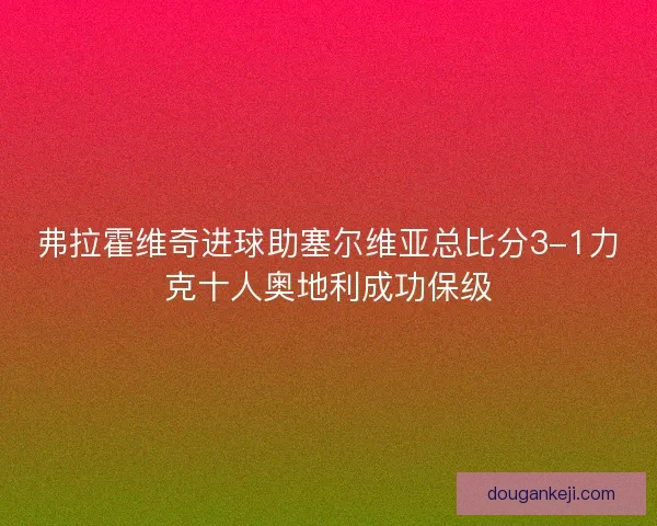 弗拉霍维奇进球助塞尔维亚总比分3-1力克十人奥地利成功保级