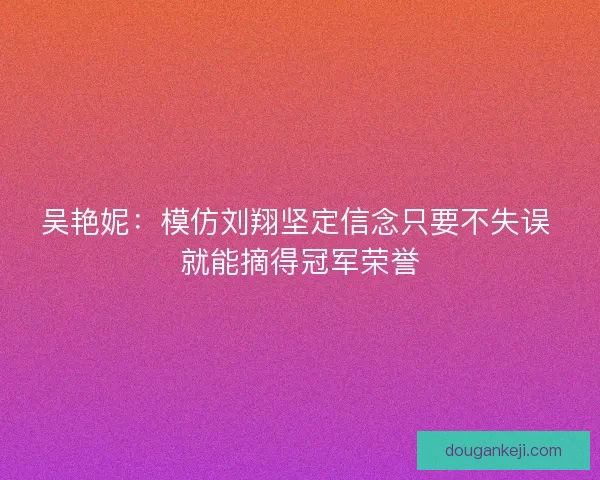 吴艳妮：模仿刘翔坚定信念只要不失误 就能摘得冠军荣誉
