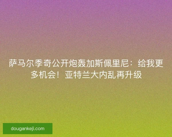 萨马尔季奇公开炮轰加斯佩里尼：给我更多机会！亚特兰大内乱再升级