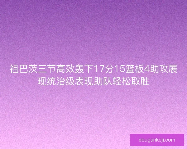 祖巴茨三节高效轰下17分15篮板4助攻展现统治级表现助队轻松取胜
