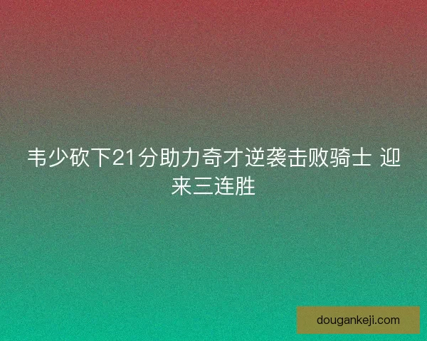 韦少砍下21分助力奇才逆袭击败骑士 迎来三连胜