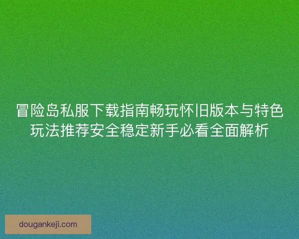 冒险岛私服下载指南畅玩怀旧版本与特色玩法推荐安全稳定新手必看全面解析