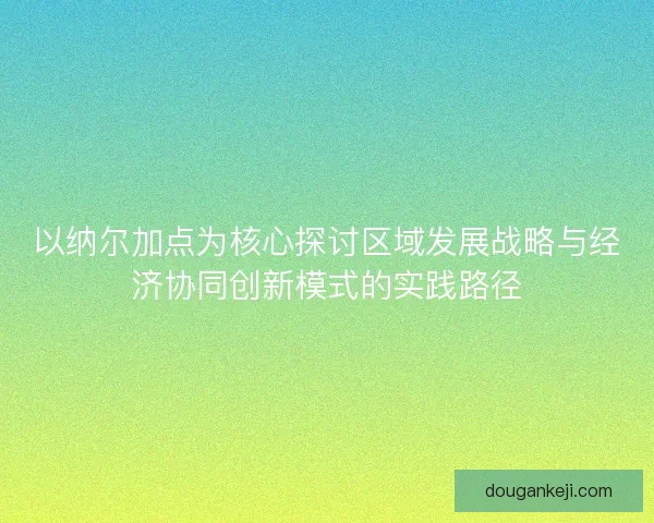 以纳尔加点为核心探讨区域发展战略与经济协同创新模式的实践路径 以纳尔加点为核心探讨区域发展战略与经济协同创新模式的实践路径