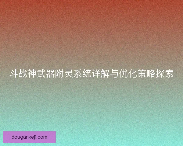 斗战神武器附灵系统详解与优化策略探索