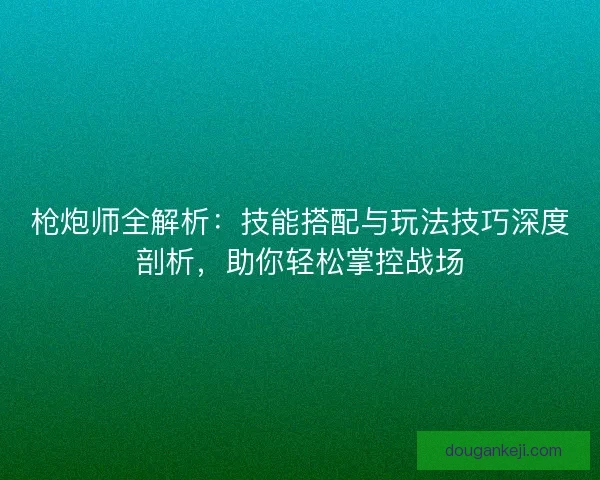 枪炮师全解析：技能搭配与玩法技巧深度剖析，助你轻松掌控战场