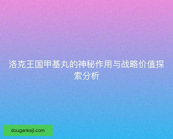 洛克王国甲基丸的神秘作用与战略价值探索分析