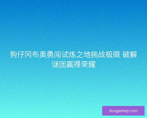 狗仔冈布奥勇闯试炼之地挑战极限 破解谜团赢得荣耀
