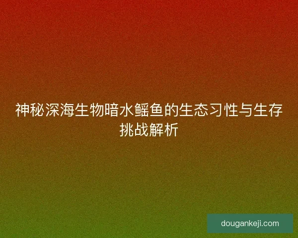 神秘深海生物暗水鳐鱼的生态习性与生存挑战解析