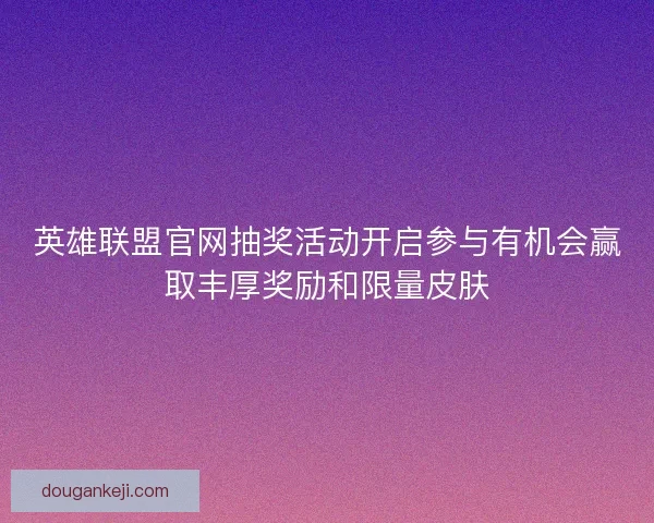 英雄联盟官网抽奖活动开启参与有机会赢取丰厚奖励和限量皮肤