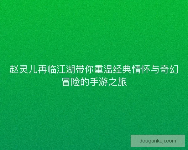 赵灵儿再临江湖带你重温经典情怀与奇幻冒险的手游之旅