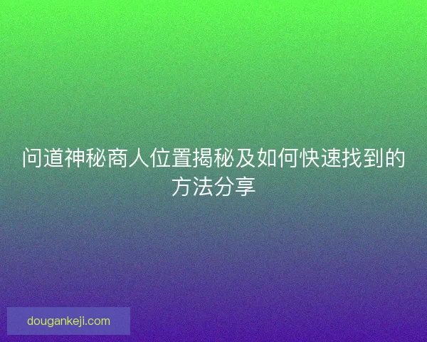 问道神秘商人位置揭秘及如何快速找到的方法分享