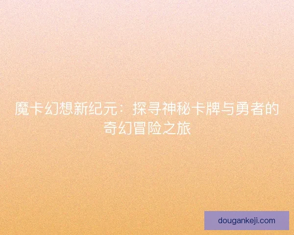 魔卡幻想新纪元：探寻神秘卡牌与勇者的奇幻冒险之旅