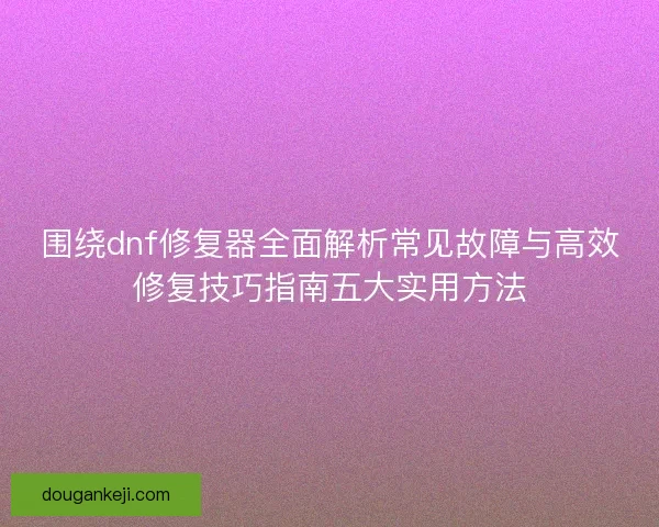 围绕dnf修复器全面解析常见故障与高效修复技巧指南五大实用方法