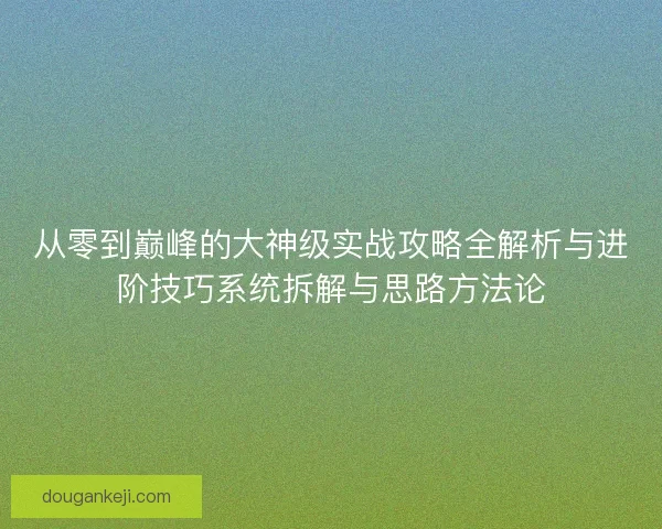 从零到巅峰的大神级实战攻略全解析与进阶技巧系统拆解与思路方法论