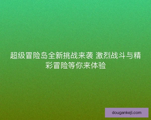超级冒险岛全新挑战来袭 激烈战斗与精彩冒险等你来体验 超级冒险岛全新挑战来袭 激烈战斗与精彩冒险等你来体验