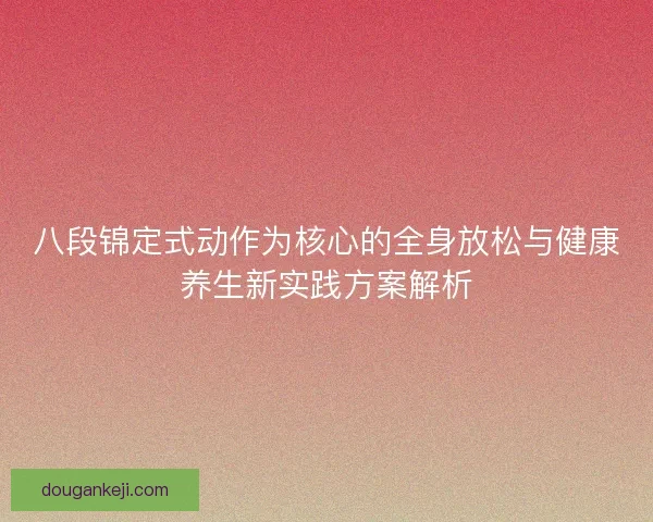 八段锦定式动作为核心的全身放松与健康养生新实践方案解析 八段锦定式动作为核心的全身放松与健康养生新实践方案解析