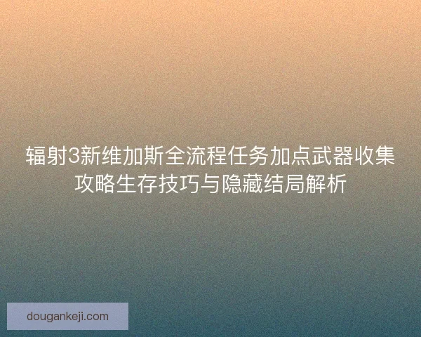 辐射3新维加斯全流程任务加点武器收集攻略生存技巧与隐藏结局解析