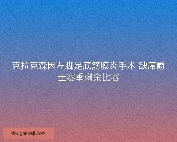 克拉克森因左脚足底筋膜炎手术 缺席爵士赛季剩余比赛