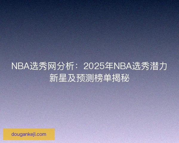 NBA选秀网分析：2025年NBA选秀潜力新星及预测榜单揭秘