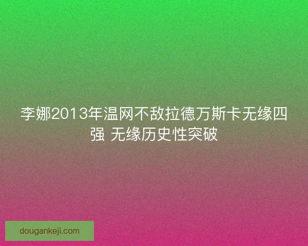 李娜2013年温网不敌拉德万斯卡无缘四强 无缘历史性突破