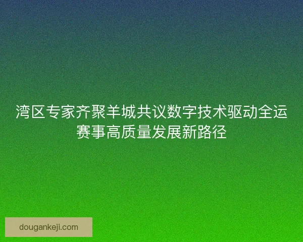 湾区专家齐聚羊城共议数字技术驱动全运赛事高质量发展新路径