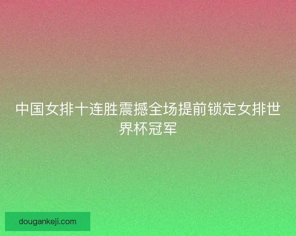 中国女排十连胜震撼全场提前锁定女排世界杯冠军