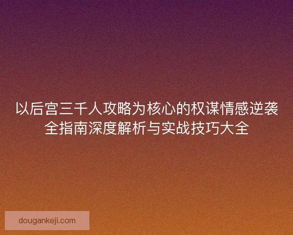 以后宫三千人攻略为核心的权谋情感逆袭全指南深度解析与实战技巧大全