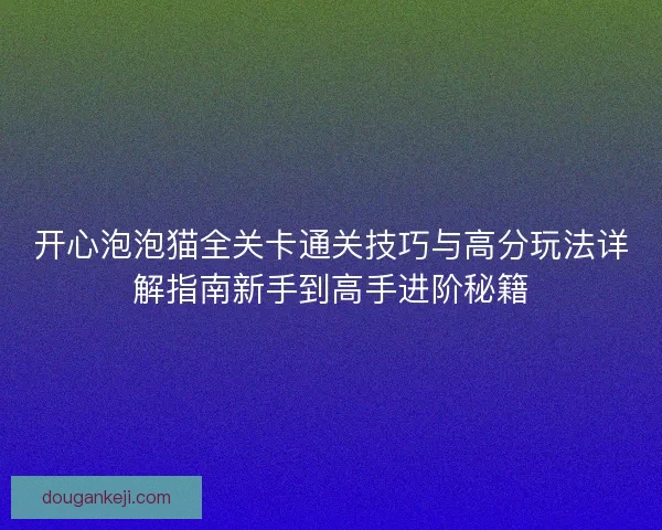 开心泡泡猫全关卡通关技巧与高分玩法详解指南新手到高手进阶秘籍