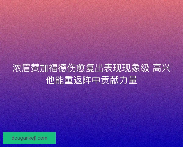 浓眉赞加福德伤愈复出表现现象级 高兴他能重返阵中贡献力量