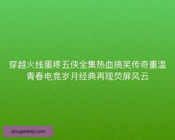 穿越火线蛋疼五侠全集热血搞笑传奇重温青春电竞岁月经典再现荧屏风云