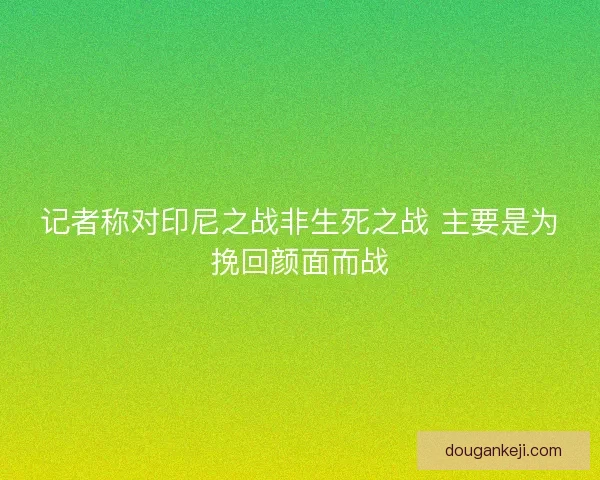 记者称对印尼之战非生死之战 主要是为挽回颜面而战
