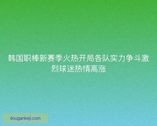 韩国职棒新赛季火热开局各队实力争斗激烈球迷热情高涨