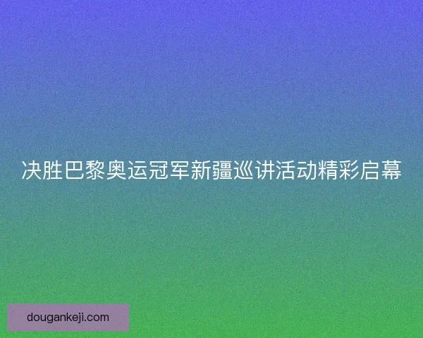 决胜巴黎奥运冠军新疆巡讲活动精彩启幕