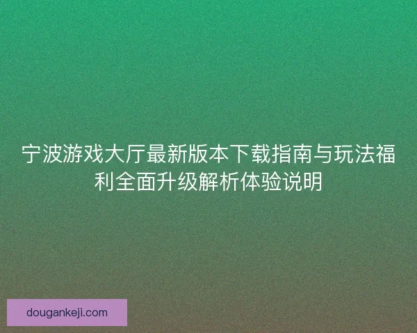 宁波游戏大厅最新版本下载指南与玩法福利全面升级解析体验说明 宁波游戏大厅最新版本下载指南与玩法福利全面升级解析体验说明
