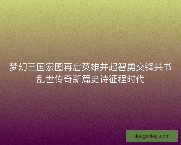 梦幻三国宏图再启英雄并起智勇交锋共书乱世传奇新篇史诗征程时代