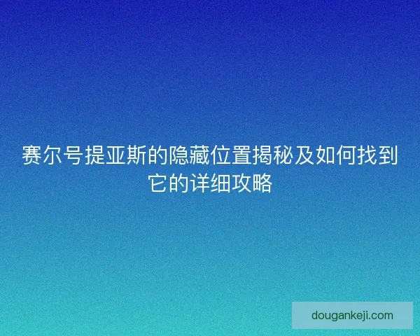赛尔号提亚斯的隐藏位置揭秘及如何找到它的详细攻略