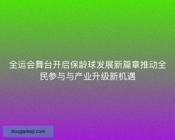 全运会舞台开启保龄球发展新篇章推动全民参与与产业升级新机遇