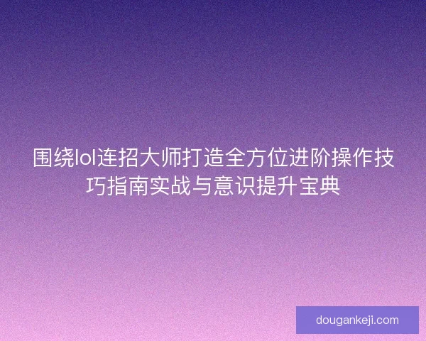 围绕lol连招大师打造全方位进阶操作技巧指南实战与意识提升宝典
