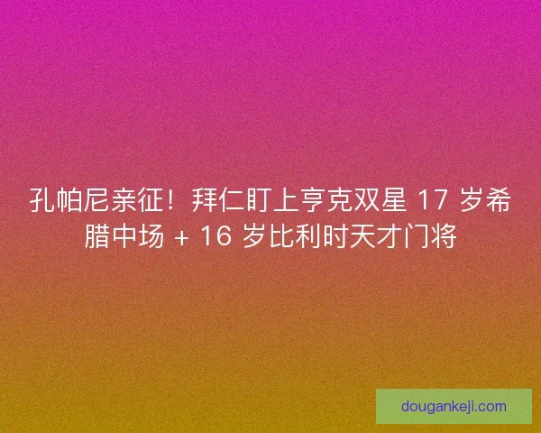 孔帕尼亲征！拜仁盯上亨克双星 17 岁希腊中场 + 16 岁比利时天才门将