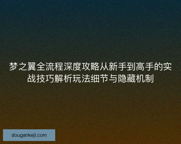 梦之翼全流程深度攻略从新手到高手的实战技巧解析玩法细节与隐藏机制
