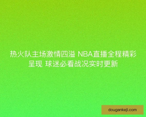 热火队主场激情四溢 NBA直播全程精彩呈现 球迷必看战况实时更新