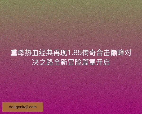 重燃热血经典再现1.85传奇合击巅峰对决之路全新冒险篇章开启