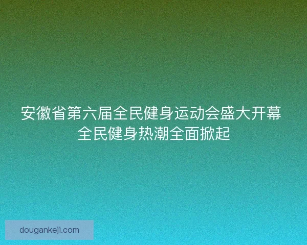 安徽省第六届全民健身运动会盛大开幕 全民健身热潮全面掀起