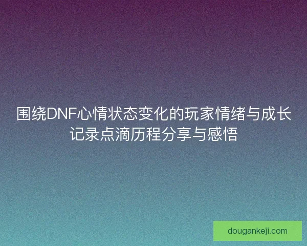 围绕DNF心情状态变化的玩家情绪与成长记录点滴历程分享与感悟
