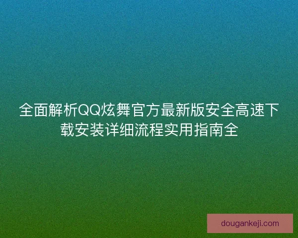 全面解析QQ炫舞官方最新版安全高速下载安装详细流程实用指南全 全面解析QQ炫舞官方最新版安全高速下载安装详细流程实用指南全
