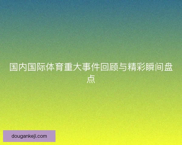 国内国际体育重大事件回顾与精彩瞬间盘点 国内国际体育重大事件回顾与精彩瞬间盘点