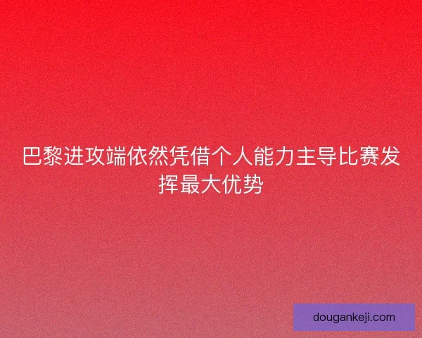 巴黎进攻端依然凭借个人能力主导比赛发挥最大优势 巴黎进攻端依然凭借个人能力主导比赛发挥最大优势