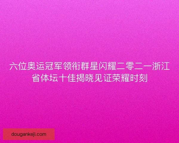 六位奥运冠军领衔群星闪耀二零二一浙江省体坛十佳揭晓见证荣耀时刻