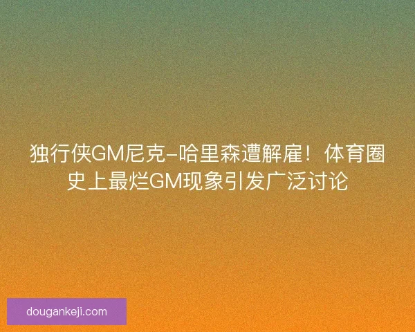 独行侠GM尼克-哈里森遭解雇！体育圈史上最烂GM现象引发广泛讨论