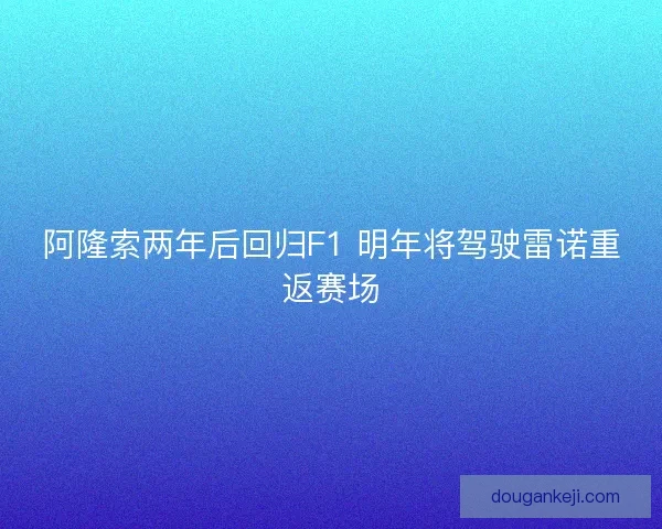 阿隆索两年后回归F1 明年将驾驶雷诺重返赛场